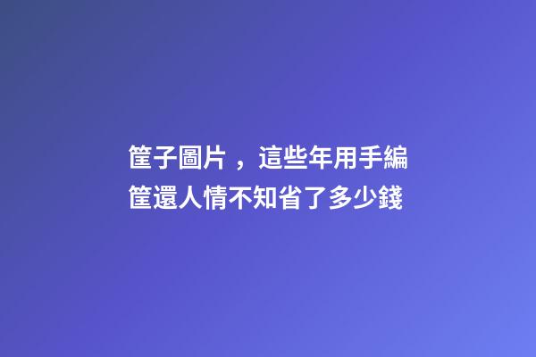 筐子圖片，這些年用手編筐還人情不知省了多少錢-第1張-觀點(diǎn)-玄機(jī)派